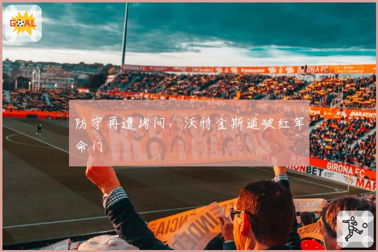 防守再遭拷问，沃特金斯道破红军命门