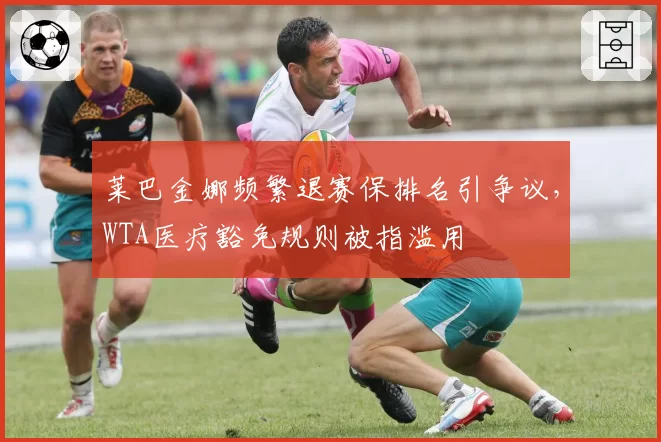 莱巴金娜频繁退赛保排名引争议，WTA医疗豁免规则被指滥用