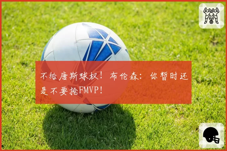 不给唐斯球权!布伦森:你暂时还是不要抢FMVP!