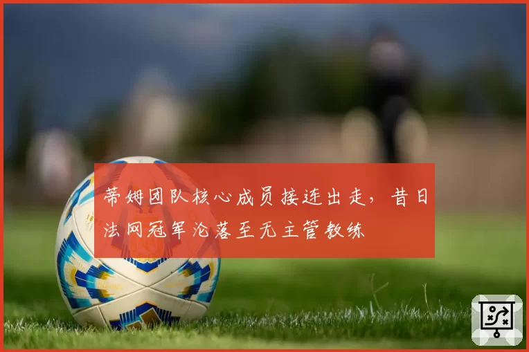 蒂姆团队核心成员接连出走，昔日法网冠军沦落至无主管教练