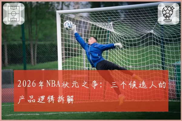 2026年NBA状元之争：三个候选人的产品逻辑拆解