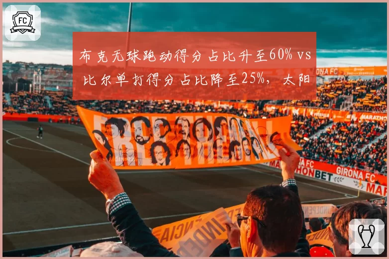 布克无球跑动得分占比升至60% vs 比尔单打得分占比降至25%，太阳后场角色转变
