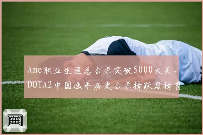 Ame职业生涯总击杀突破5000大关,DOTA2中国选手历史击杀榜跃居榜首__br_