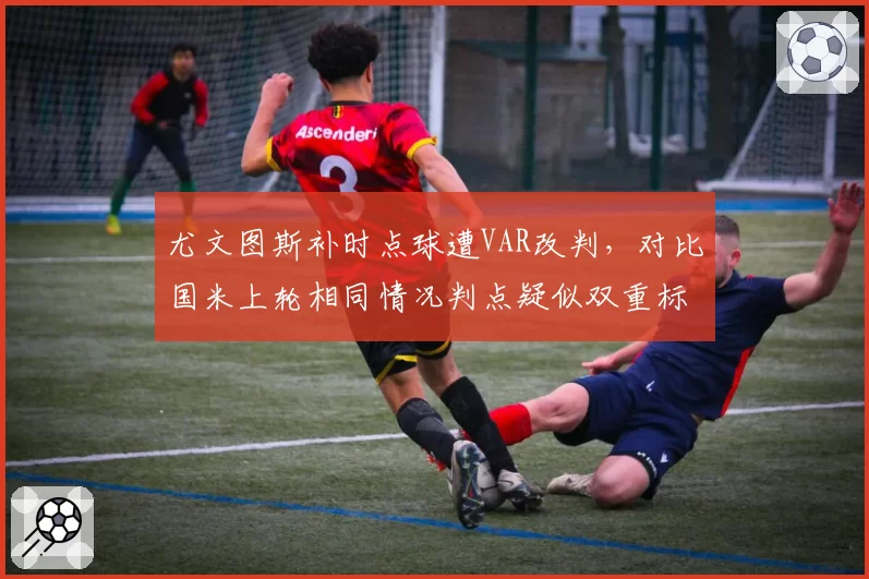 尤文图斯补时点球遭VAR改判，对比国米上轮相同情况判点疑似双重标准__br_