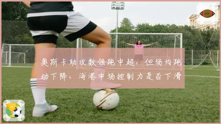 奥斯卡助攻数领跑中超，但场均跑动下降，海港中场控制力是否下滑？