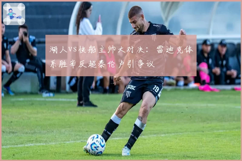 湖人vs快船主帅大对决：雷迪克体系胜率反超泰伦卢引争议