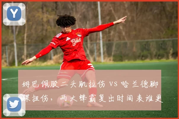 姆巴佩股二头肌拉伤 vs 哈兰德脚踝扭伤，两大锋霸复出时间表谁更短？