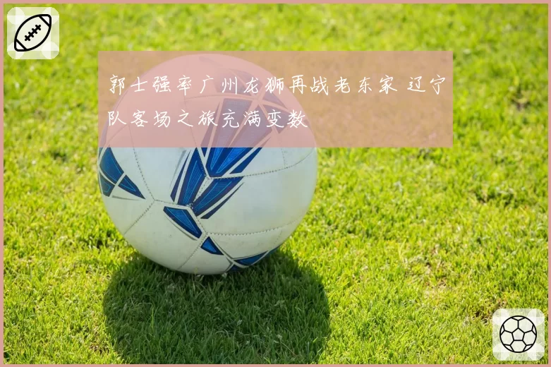 郭士强率广州龙狮再战老东家 辽宁队客场之旅充满变数