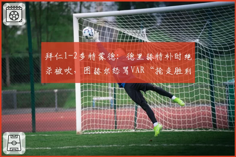拜仁1-2多特蒙德:德里赫特补时绝杀被吹,图赫尔怒骂VAR“抢走胜利”