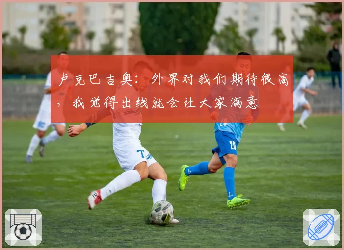 卢克巴吉奥：外界对我们期待很高，我觉得出线就会让大家满意