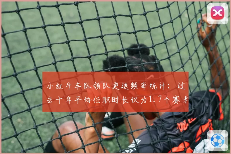 小红牛车队领队更迭频率统计：过去十年平均任职时长仅为1.7个赛季