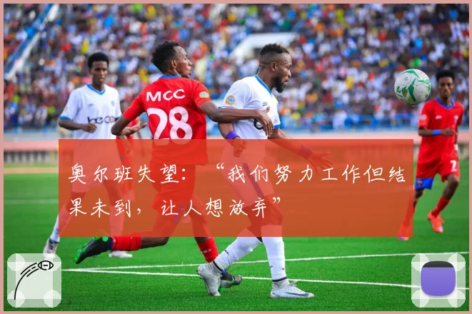 奥尔班失望：“我们努力工作但结果未到，让人想放弃”