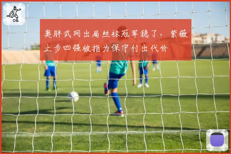 奥胖武网出局丝袜冠军稳了，紫薇止步四强被指为保守付出代价