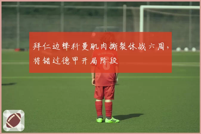拜仁边锋科曼肌肉撕裂休战六周，将错过德甲开局阶段