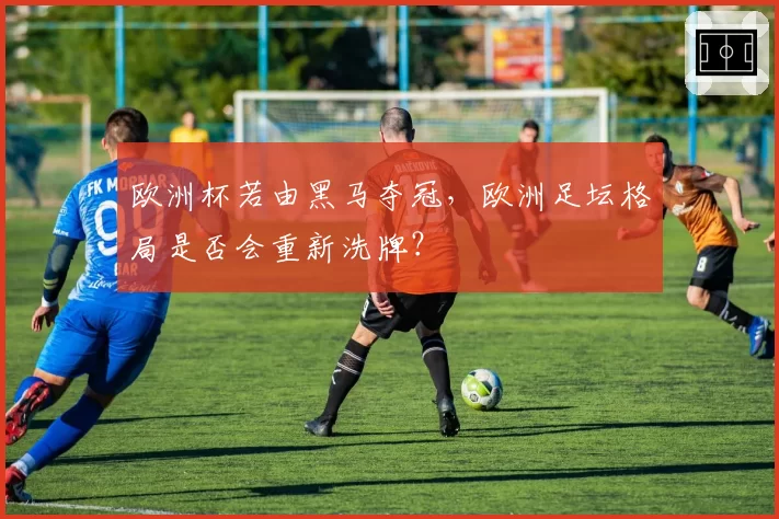 欧洲杯若由黑马夺冠，欧洲足坛格局是否会重新洗牌？