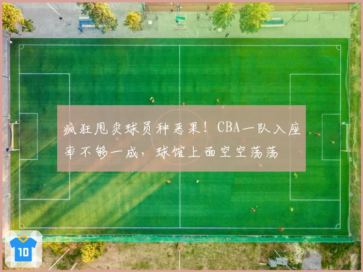 疯狂甩卖球员种恶果！CBA一队入座率不够一成，球馆上面空空荡荡