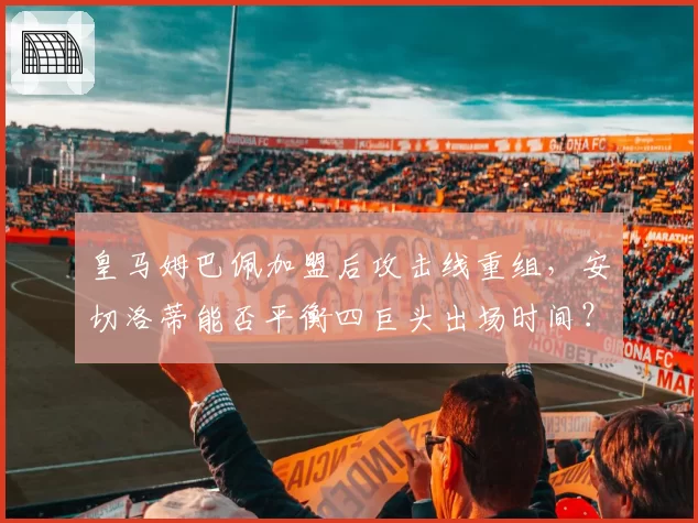 皇马姆巴佩加盟后攻击线重组，安切洛蒂能否平衡四巨头出场时间？