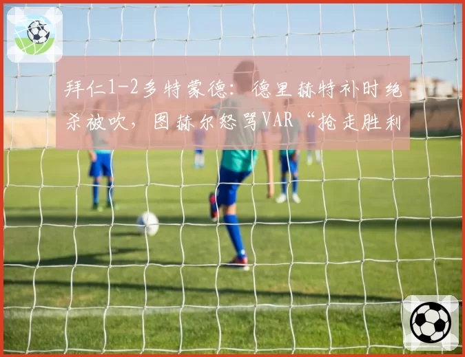 拜仁1-2多特蒙德:德里赫特补时绝杀被吹,图赫尔怒骂VAR“抢走胜利”