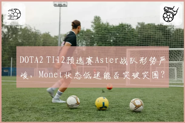 DOTA2 TI12预选赛Aster战队形势严峻，Monet状态低迷能否突破突围？