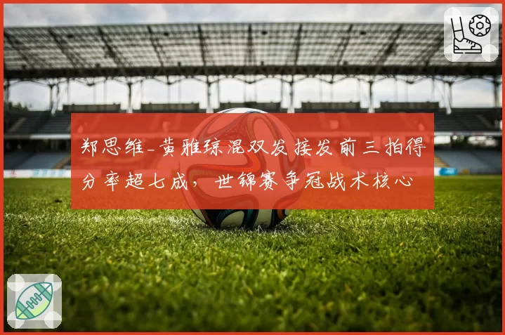 郑思维_黄雅琼混双发接发前三拍得分率超七成,世锦赛争冠战术核心明确